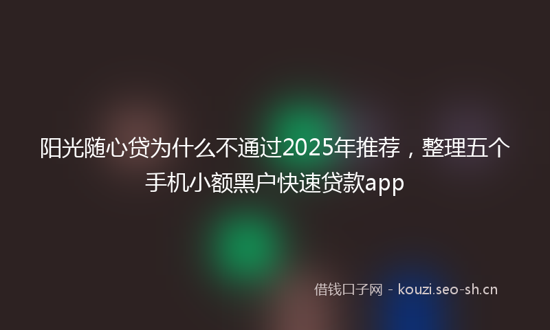 阳光随心贷为什么不通过2025年推荐，整理五个手机小额黑户快速贷款app