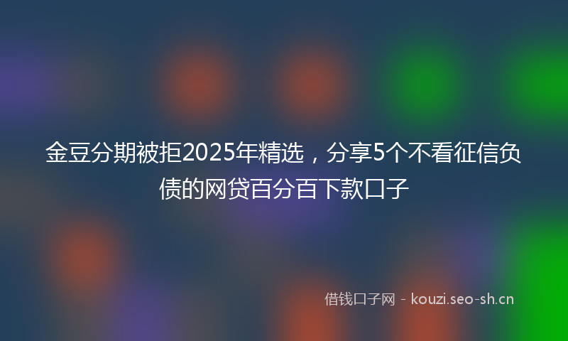 金豆分期被拒2025年精选，分享5个不看征信负债的网贷百分百下款口子
