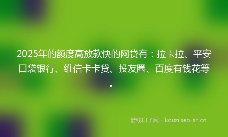 2025年的额度高放款快的网贷有：拉卡拉、平安口袋银行、维信卡卡贷、投友圈、百度有钱花等。