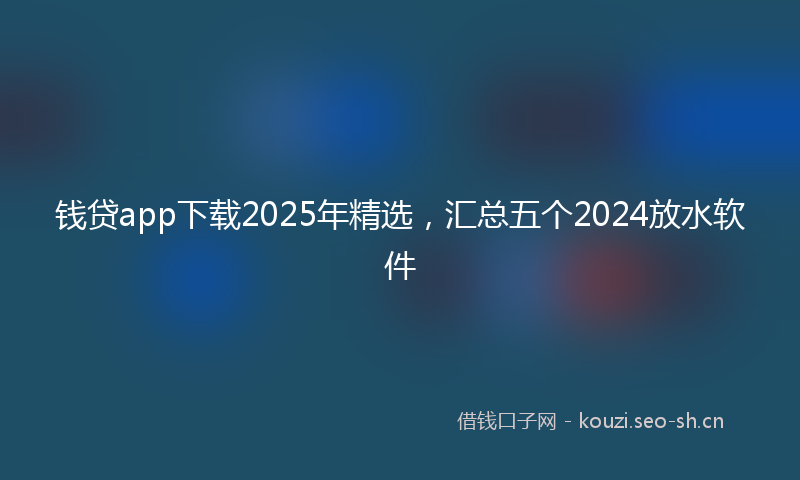 钱贷app下载2025年精选，汇总五个2024放水软件