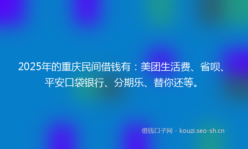 2025年的重庆民间借钱有:美团生活费、省呗、平安口袋银行、分期乐、替你还等。