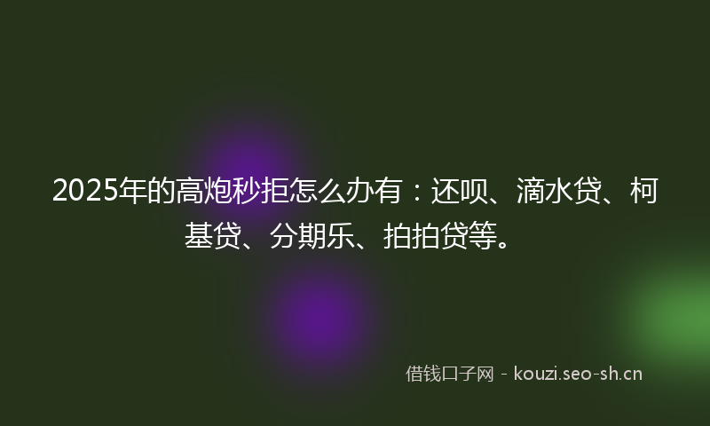 2025年的高炮秒拒怎么办有：还呗、滴水贷、柯基贷、分期乐、拍拍贷等。
