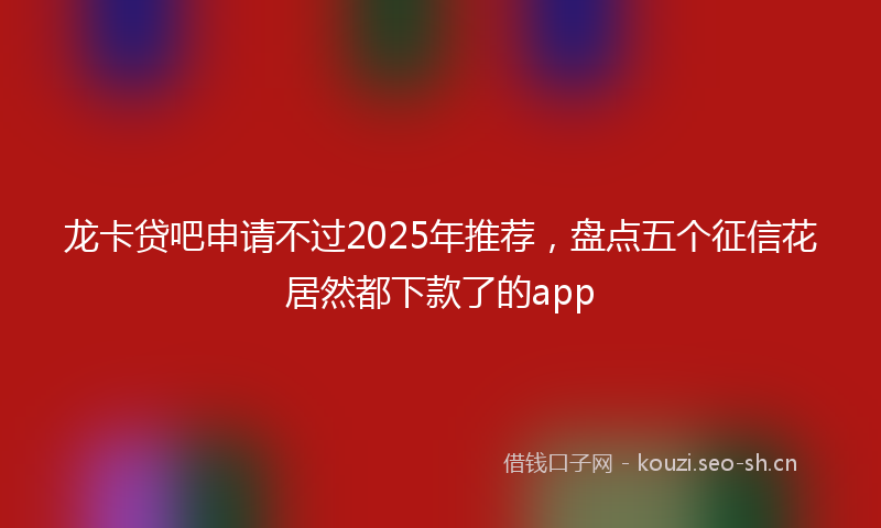 龙卡贷吧申请不过2025年推荐，盘点五个征信花居然都下款了的app