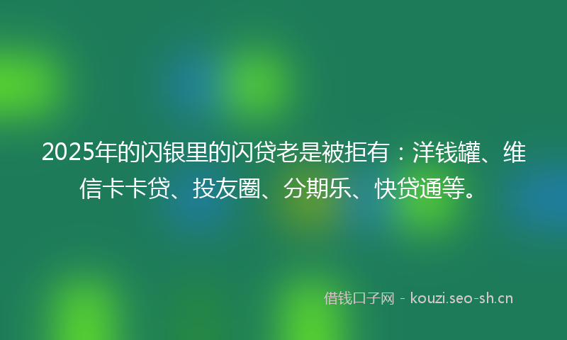 2025年的闪银里的闪贷老是被拒有:洋钱罐、维信卡卡贷、投友圈、分期乐、快贷通等。