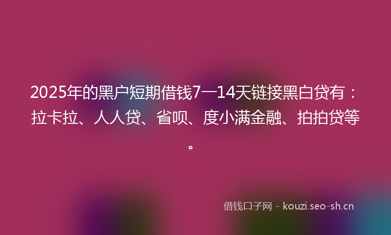 2025年的黑户短期借钱7一14天链接黑白贷有：拉卡拉、人人贷、省呗、度小满金融、拍拍贷等。
