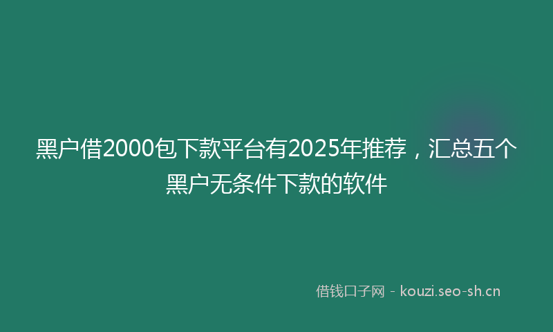 黑户借2000包下款平台有2025年推荐，汇总五个黑户无条件下款的软件