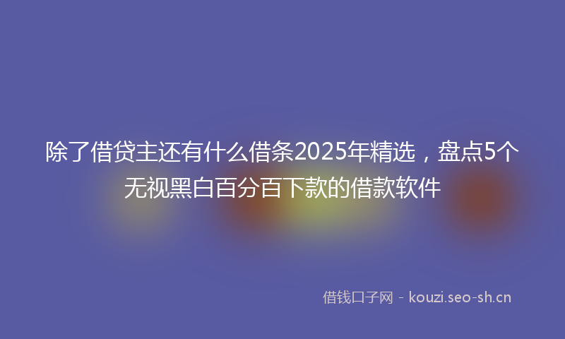 除了借贷主还有什么借条2025年精选，盘点5个无视黑白百分百下款的借款软件