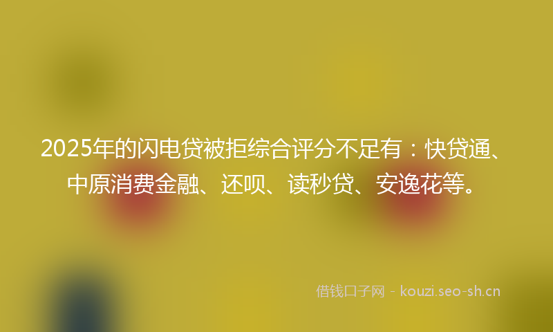 2025年的闪电贷被拒综合评分不足有:快贷通、中原消费金融、还呗、读秒贷、安逸花等。