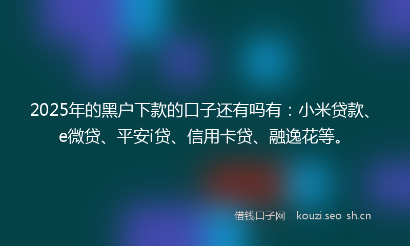 2025年的黑户下款的口子还有吗有：小米贷款、e微贷、平安i贷、信用卡贷、融逸花等。