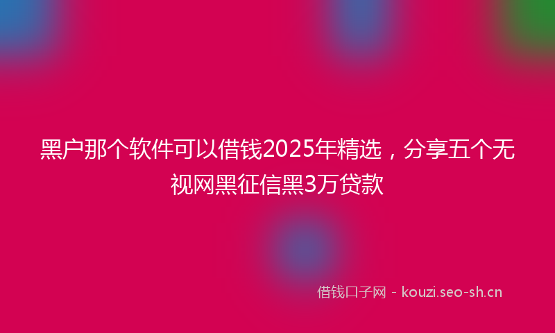 黑户那个软件可以借钱2025年精选,分享五个无视网黑征信黑3万贷款