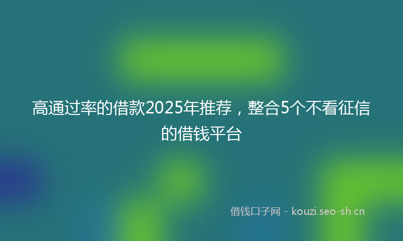 高通过率的借款2025年推荐，整合5个不看征信的借钱平台