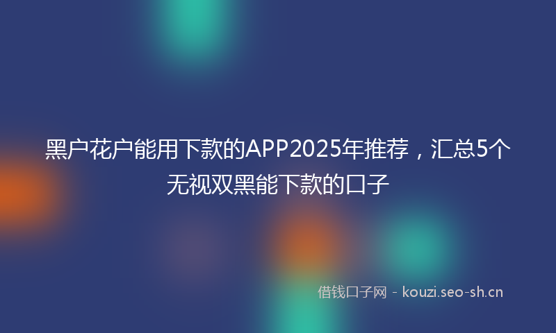 黑户花户能用下款的APP2025年推荐，汇总5个无视双黑能下款的口子