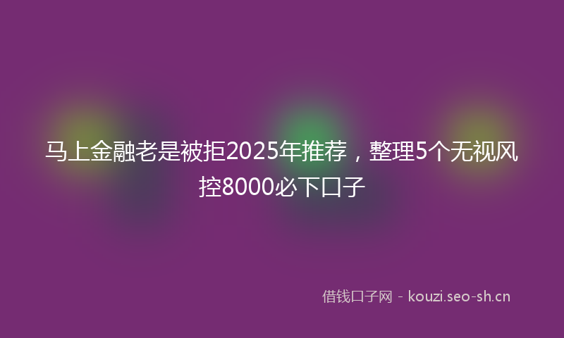 马上金融老是被拒2025年推荐，整理5个无视风控8000必下口子