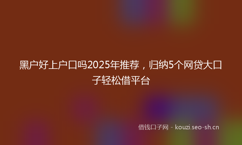 黑户好上户口吗2025年推荐，归纳5个网贷大口子轻松借平台