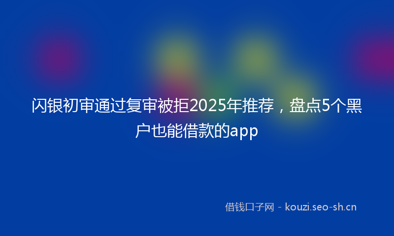 闪银初审通过复审被拒2025年推荐，盘点5个黑户也能借款的app