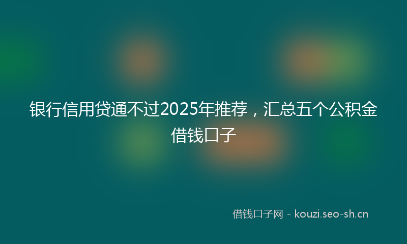 银行信用贷通不过2025年推荐，汇总五个公积金借钱口子