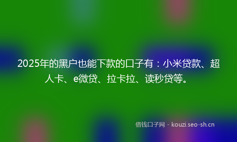 2025年的黑户也能下款的口子有：小米贷款、超人卡、e微贷、拉卡拉、读秒贷等。