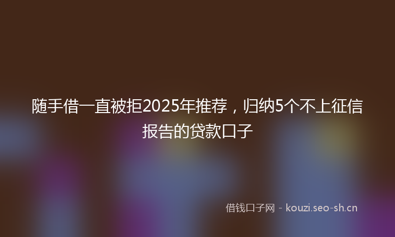 随手借一直被拒2025年推荐，归纳5个不上征信报告的贷款口子