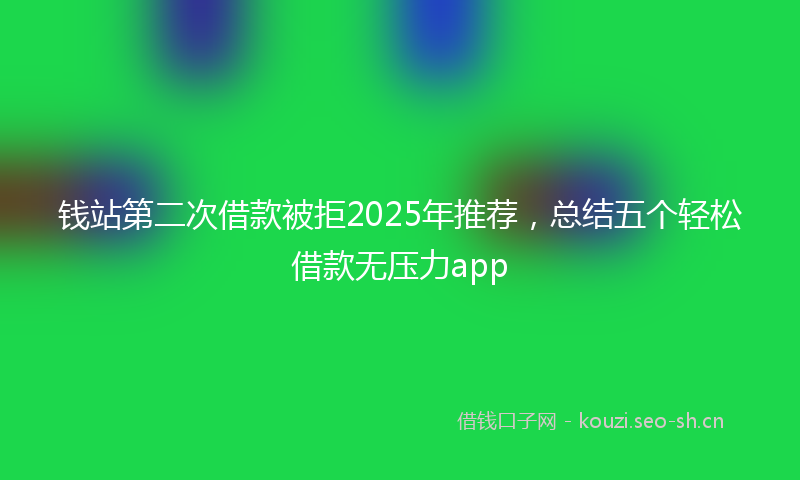 钱站第二次借款被拒2025年推荐，总结五个轻松借款无压力app