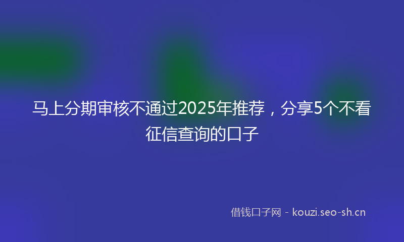 马上分期审核不通过2025年推荐，分享5个不看征信查询的口子