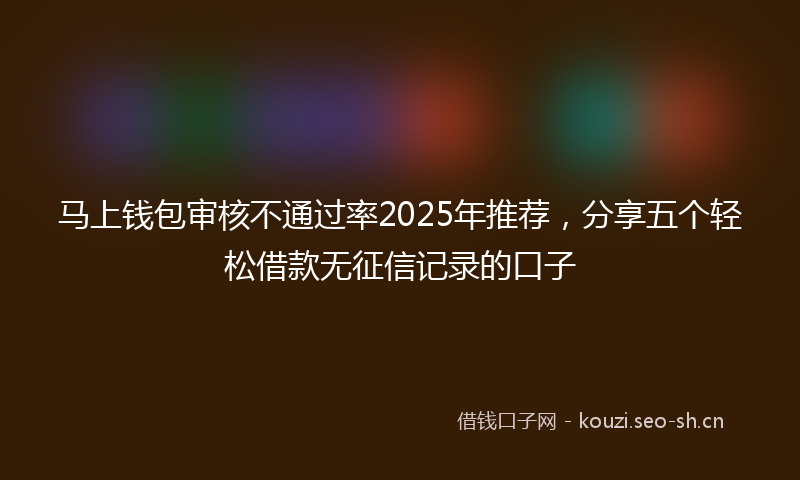 马上钱包审核不通过率2025年推荐,分享五个轻松借款无征信记录的口子