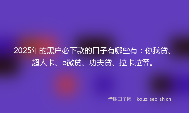 2025年的黑户必下款的口子有哪些有:你我贷、超人卡、e微贷、功夫贷、拉卡拉等。