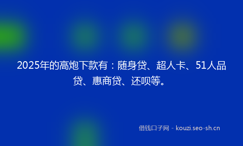 2025年的高炮下款有：随身贷、超人卡、51人品贷、惠商贷、还呗等。
