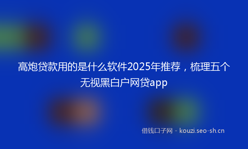 高炮贷款用的是什么软件2025年推荐，梳理五个无视黑白户网贷app
