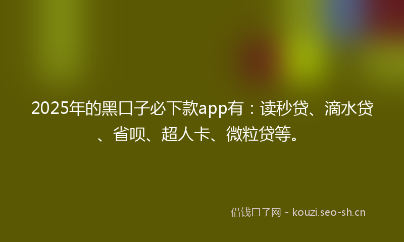 2025年的黑口子必下款app有：读秒贷、滴水贷、省呗、超人卡、微粒贷等。
