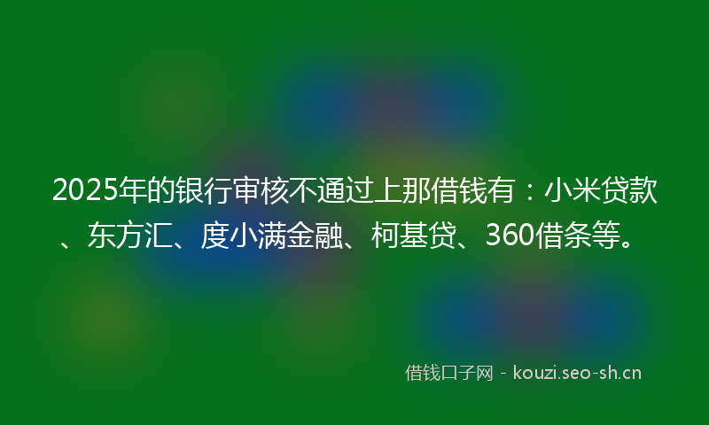 2025年的银行审核不通过上那借钱有:小米贷款、东方汇、度小满金融、柯基贷、360借条等。