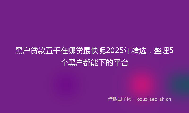 黑户贷款五千在哪贷最快呢2025年精选,整理5个黑户都能下的平台