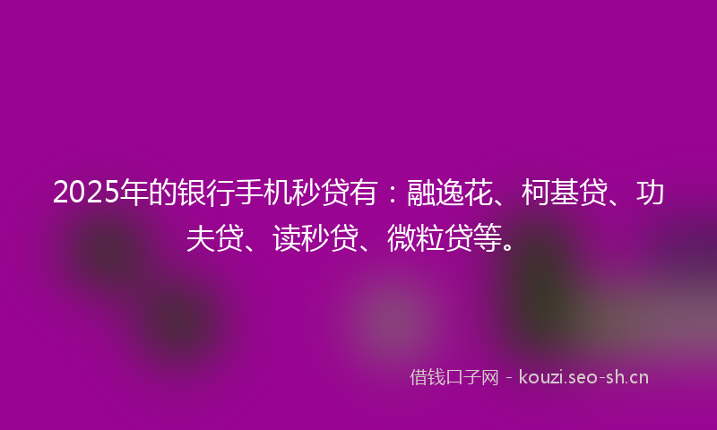 2025年的银行手机秒贷有：融逸花、柯基贷、功夫贷、读秒贷、微粒贷等。