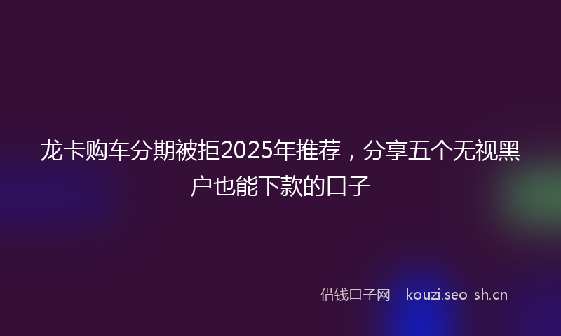 龙卡购车分期被拒2025年推荐,分享五个无视黑户也能下款的口子