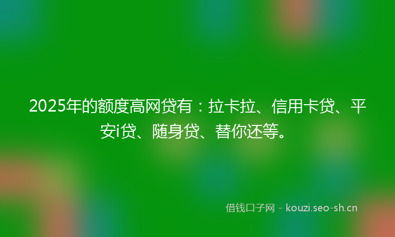 2025年的额度高网贷有:拉卡拉、信用卡贷、平安i贷、随身贷、替你还等。
