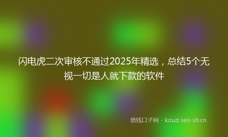 闪电虎二次审核不通过2025年精选，总结5个无视一切是人就下款的软件