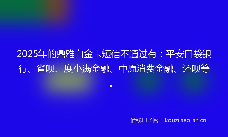 2025年的鼎雅白金卡短信不通过有：平安口袋银行、省呗、度小满金融、中原消费金融、还呗等。