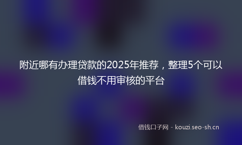 附近哪有办理贷款的2025年推荐，整理5个可以借钱不用审核的平台