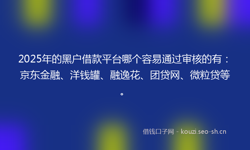 2025年的黑户借款平台哪个容易通过审核的有:京东金融、洋钱罐、融逸花、团贷网、微粒贷等。