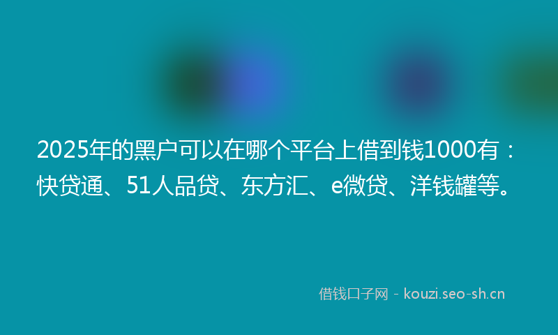 2025年的黑户可以在哪个平台上借到钱1000有:快贷通、51人品贷、东方汇、e微贷、洋钱罐等。
