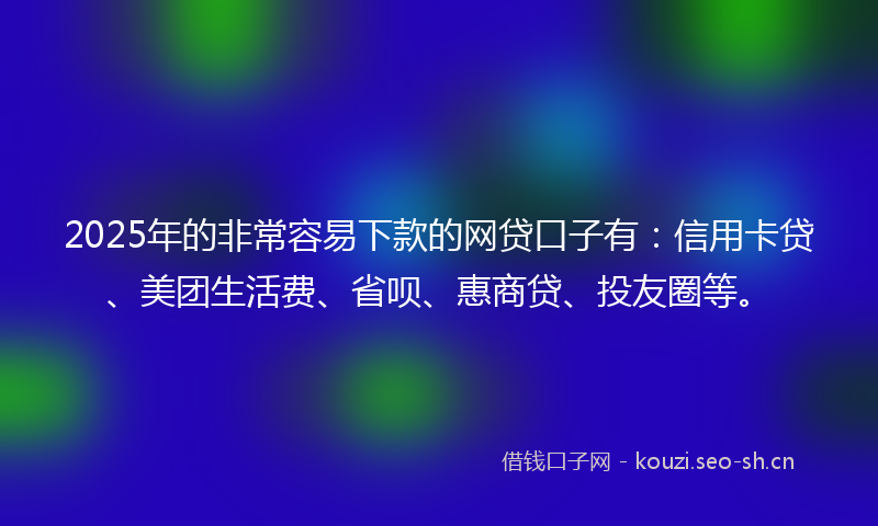 2025年的非常容易下款的网贷口子有：信用卡贷、美团生活费、省呗、惠商贷、投友圈等。