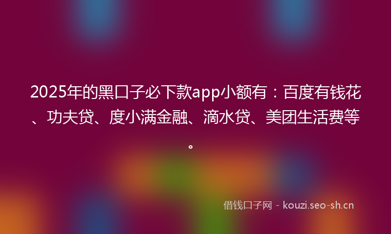 2025年的黑口子必下款app小额有:百度有钱花、功夫贷、度小满金融、滴水贷、美团生活费等。