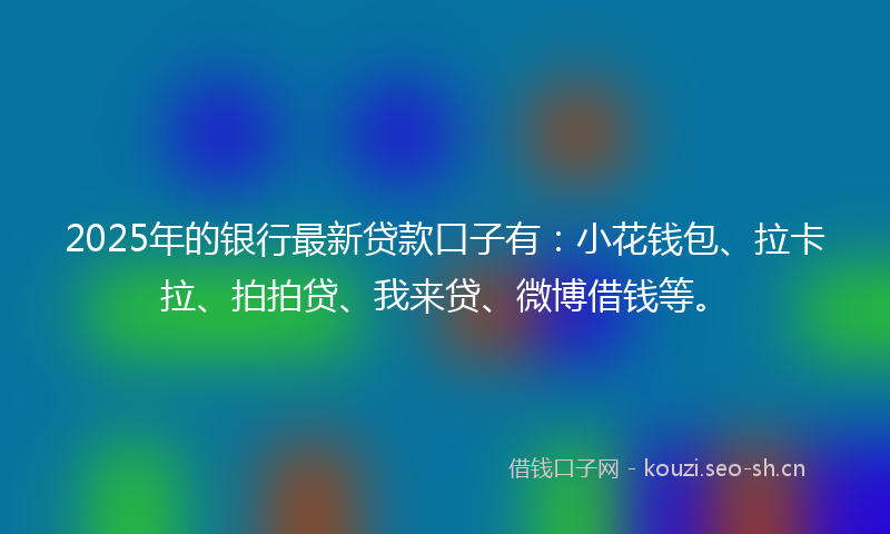 2025年的银行最新贷款口子有:小花钱包、拉卡拉、拍拍贷、我来贷、微博借钱等。