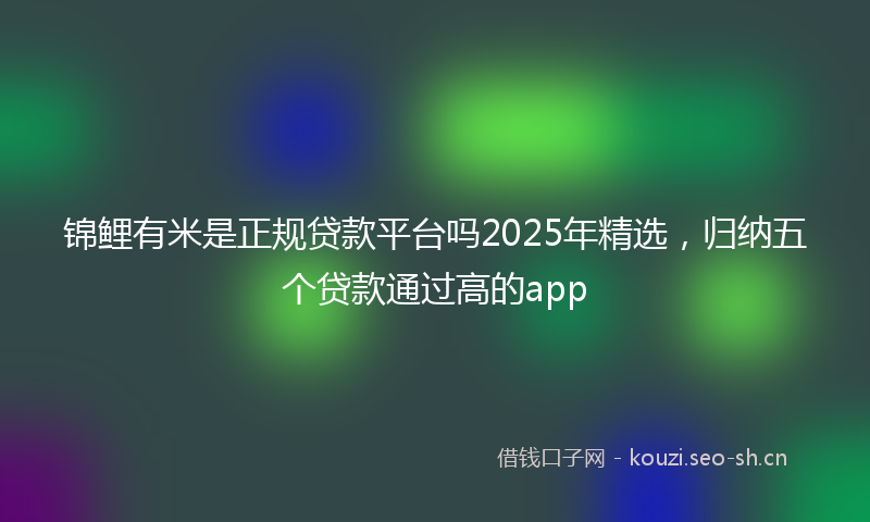 锦鲤有米是正规贷款平台吗2025年精选，归纳五个贷款通过高的app