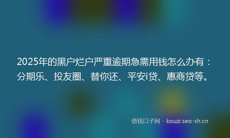 2025年的黑户烂户严重逾期急需用钱怎么办有：分期乐、投友圈、替你还、平安i贷、惠商贷等。