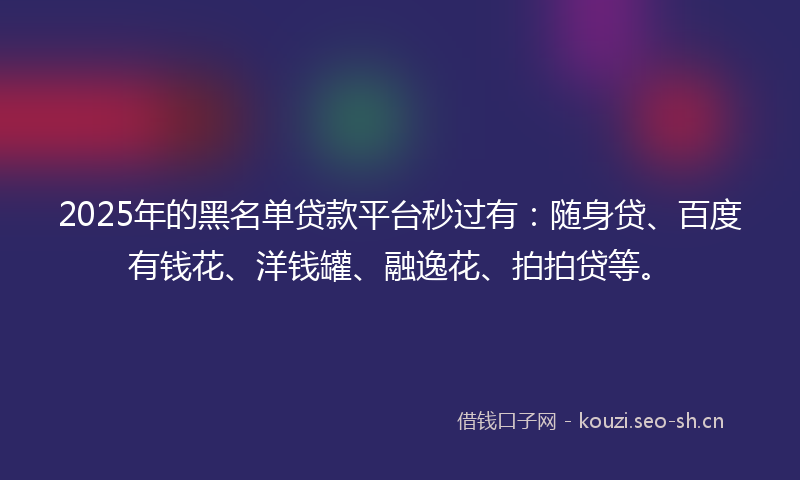 2025年的黑名单贷款平台秒过有：随身贷、百度有钱花、洋钱罐、融逸花、拍拍贷等。