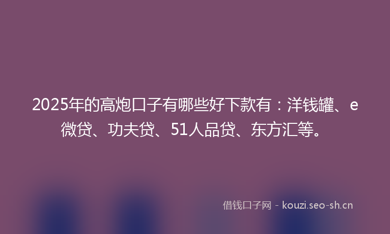 2025年的高炮口子有哪些好下款有：洋钱罐、e微贷、功夫贷、51人品贷、东方汇等。