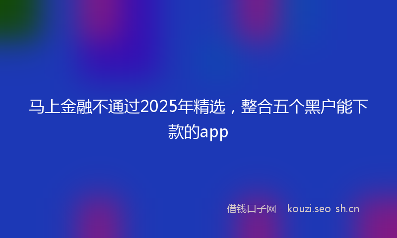 马上金融不通过2025年精选，整合五个黑户能下款的app