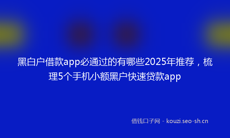 黑白户借款app必通过的有哪些2025年推荐，梳理5个手机小额黑户快速贷款app