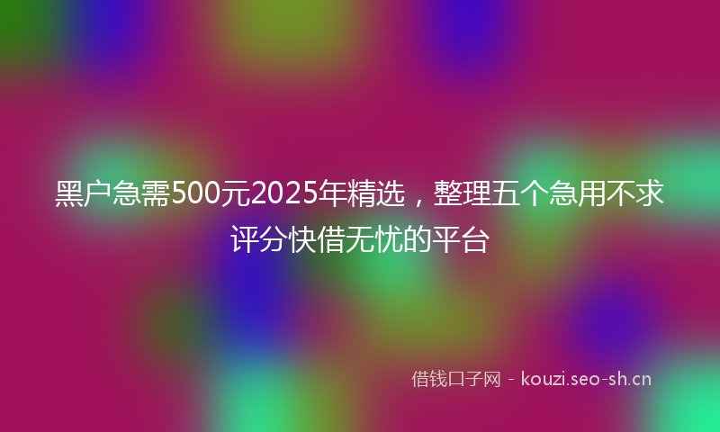 黑户急需500元2025年精选，整理五个急用不求评分快借无忧的平台