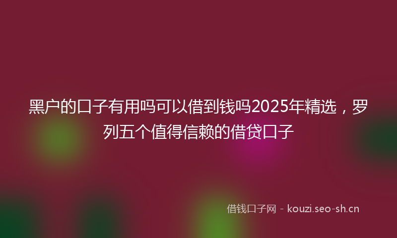 黑户的口子有用吗可以借到钱吗2025年精选，罗列五个值得信赖的借贷口子